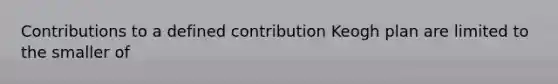 Contributions to a defined contribution Keogh plan are limited to the smaller of