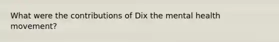 What were the contributions of Dix the mental health movement?