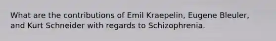 What are the contributions of Emil Kraepelin, Eugene Bleuler, and Kurt Schneider with regards to Schizophrenia.