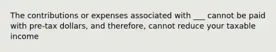 The contributions or expenses associated with ___ cannot be paid with pre-tax dollars, and therefore, cannot reduce your taxable income