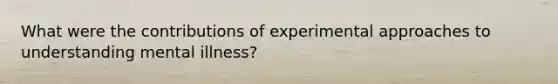 What were the contributions of experimental approaches to understanding mental illness?