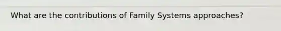 What are the contributions of Family Systems approaches?