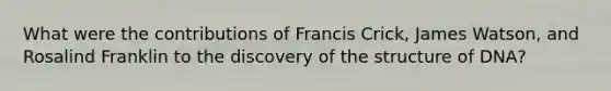 What were the contributions of Francis Crick, James Watson, and Rosalind Franklin to the discovery of the structure of DNA?