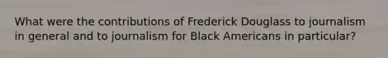 What were the contributions of Frederick Douglass to journalism in general and to journalism for Black Americans in particular?