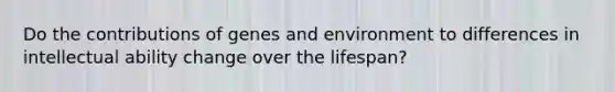 Do the contributions of genes and environment to differences in intellectual ability change over the lifespan?