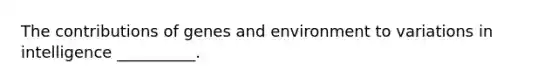 The contributions of genes and environment to variations in intelligence __________.