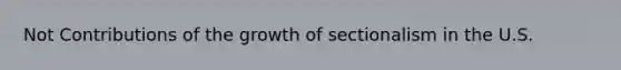 Not Contributions of the growth of sectionalism in the U.S.