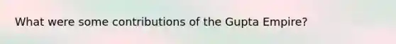 What were some contributions of the Gupta Empire?