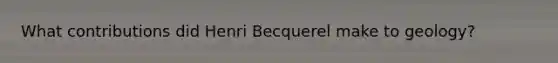 What contributions did Henri Becquerel make to geology?