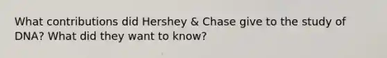 What contributions did Hershey & Chase give to the study of DNA? What did they want to know?