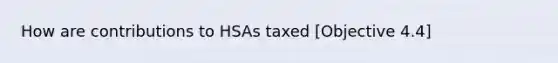 How are contributions to HSAs taxed [Objective 4.4]