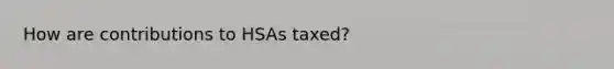 How are contributions to HSAs taxed?