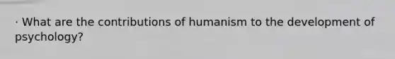 · What are the contributions of humanism to the development of psychology?