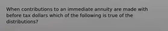 When contributions to an immediate annuity are made with before tax dollars which of the following is true of the distributions?