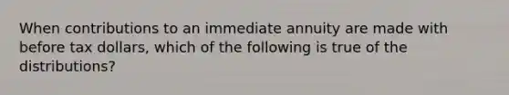 When contributions to an immediate annuity are made with before tax dollars, which of the following is true of the distributions?