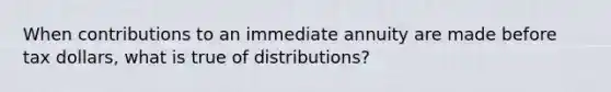 When contributions to an immediate annuity are made before tax dollars, what is true of distributions?