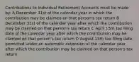 Contributions to Individual Retirement Accounts must be made by: A December 31st of the calendar year in which the contribution may be claimed on that person's tax return B December 31st of the calendar year after which the contribution may be claimed on that person's tax return C April 15th tax filing date of the calendar year after which the contribution may be claimed on that person's tax return D August 15th tax filing date permitted under an automatic extension of the calendar year after which the contribution may be claimed on that person's tax return