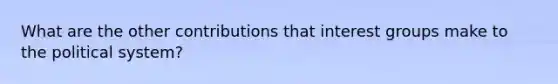 What are the other contributions that interest groups make to the political system?