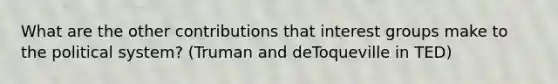 What are the other contributions that interest groups make to the political system? (Truman and deToqueville in TED)