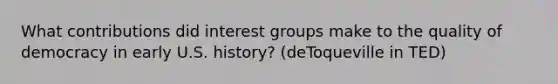 What contributions did interest groups make to the quality of democracy in early U.S. history? (deToqueville in TED)