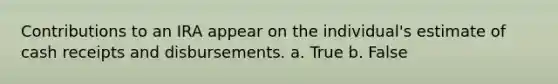 Contributions to an IRA appear on the individual's estimate of cash receipts and disbursements. a. True b. False