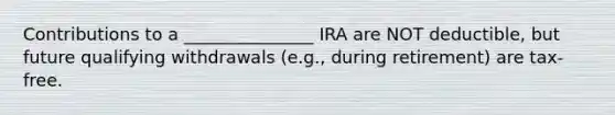 Contributions to a _______________ IRA are NOT deductible, but future qualifying withdrawals (e.g., during retirement) are tax-free.