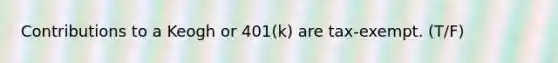 Contributions to a Keogh or 401(k) are tax-exempt. (T/F)