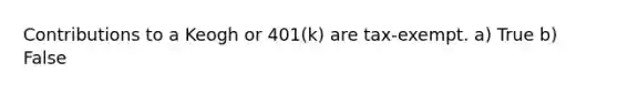 Contributions to a Keogh or 401(k) are tax-exempt. a) True b) False