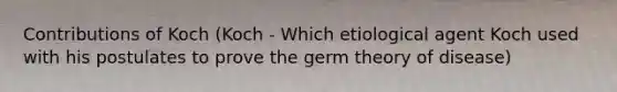 Contributions of Koch (Koch - Which etiological agent Koch used with his postulates to prove the germ theory of disease)