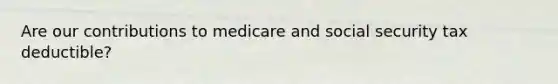 Are our contributions to medicare and social security tax deductible?