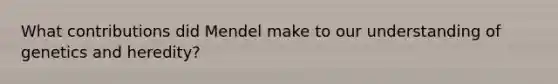 What contributions did Mendel make to our understanding of genetics and heredity?