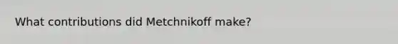 What contributions did Metchnikoff make?