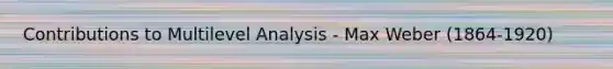 Contributions to Multilevel Analysis - Max Weber (1864-1920)