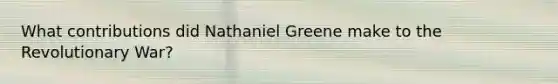 What contributions did Nathaniel Greene make to the Revolutionary War?