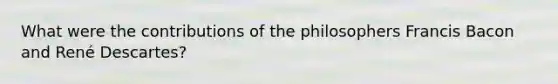 What were the contributions of the philosophers Francis Bacon and René Descartes?