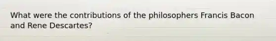 What were the contributions of the philosophers Francis Bacon and Rene Descartes?