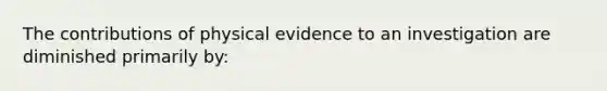 The contributions of physical evidence to an investigation are diminished primarily by: