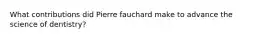 What contributions did Pierre fauchard make to advance the science of dentistry?