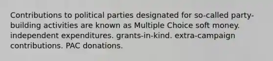 Contributions to political parties designated for so-called party-building activities are known as Multiple Choice soft money. independent expenditures. grants-in-kind. extra-campaign contributions. PAC donations.