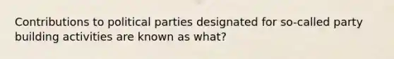 Contributions to political parties designated for so-called party building activities are known as what?