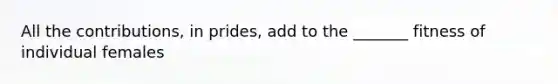 All the contributions, in prides, add to the _______ fitness of individual females