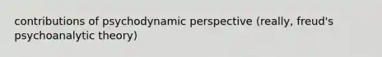 contributions of psychodynamic perspective (really, freud's psychoanalytic theory)