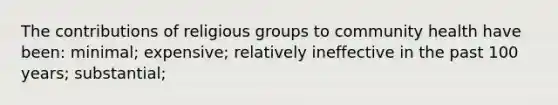 The contributions of religious groups to community health have been: minimal; expensive; relatively ineffective in the past 100 years; substantial;