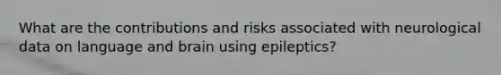 What are the contributions and risks associated with neurological data on language and brain using epileptics?