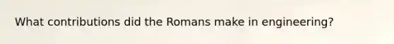 What contributions did the Romans make in engineering?