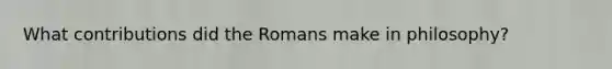 What contributions did the Romans make in philosophy?