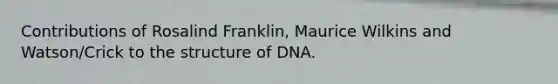 Contributions of Rosalind Franklin, Maurice Wilkins and Watson/Crick to the structure of DNA.