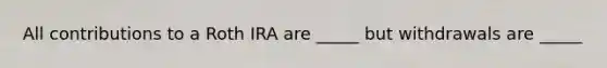 All contributions to a Roth IRA are _____ but withdrawals are _____