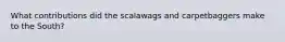 What contributions did the scalawags and carpetbaggers make to the South?