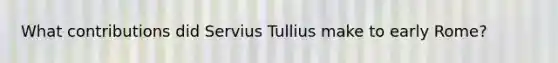 What contributions did Servius Tullius make to early Rome?